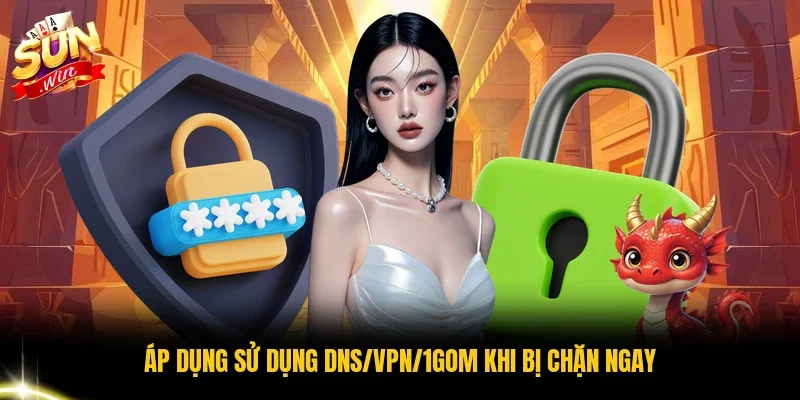 Áp dụng sử dụng DNS/VPN/1Gom khi bị chặn ngay
