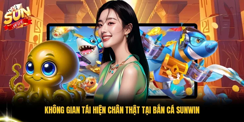 Không gian tái hiện chân thật tại bắn cá Sunwin